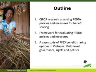 Outline
1. CIFOR research assessing REDD+
policies and measures for benefit
sharing
2. Framework for evaluating REDD+
poli...