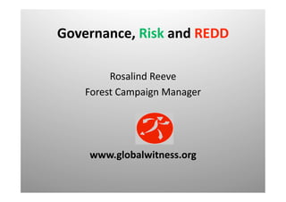 Governance, Risk and REDD 

         Rosalind Reeve 
    Forest Campaign Manager 




    www.globalwitness.org 
 