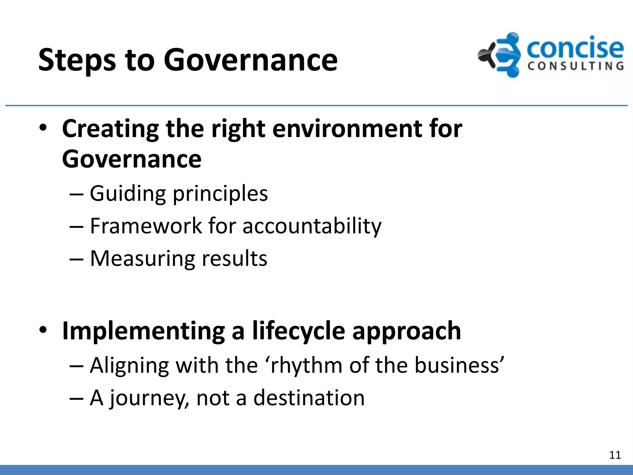 Steps to Governance
• Creating the right environment for
  Governance
  – Guiding principles
  – Framework for accountability
  – Measuring results

• Implementing a lifecycle approach
  – Aligning with the ‘rhythm of the business’
  – A journey, not a destination

                                                 11
 
