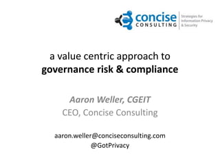 a value centric approach to
governance risk & compliance

     Aaron Weller, CGEIT
    CEO, Concise Consulting

  aaron.weller@conciseconsulting.com
              @GotPrivacy
 