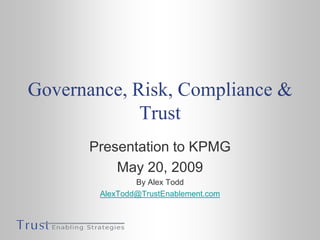 Governance, Risk, Compliance & Trust Presentation to KPMG May 20, 2009 By Alex Todd AlexTodd@TrustEnablement.com 