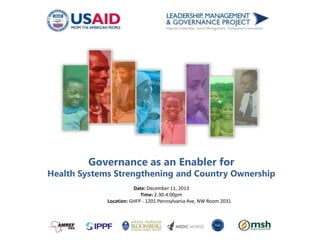 Governance as an Enabler for

Health Systems Strengthening and Country Ownership
Date: December 11, 2013
Time: 2:30-4:00pm
Location: GHFP - 1201 Pennsylvania Ave, NW Room 2031

 