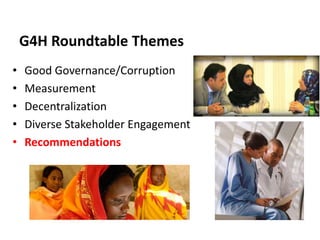 G4H Roundtable Themes
•
•
•
•
•

Good Governance/Corruption
Measurement
Decentralization
Diverse Stakeholder Engagement
Re...