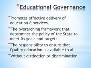 *
*Promotes effective delivery of
education & services.
*The overarching framework that
determines the policy of the State to
meet its goals and targets.
*The responsibility to ensure that
Quality education is available to all.
*Without distinction or discrimination.
 