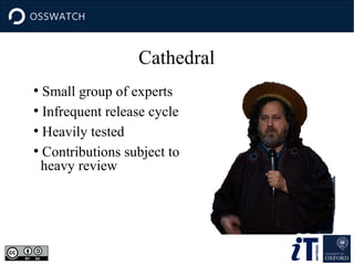 Cathedral
Small group of experts
●
Infrequent release cycle
●
Heavily tested
●
Contributions subject to
heavy review
●

 