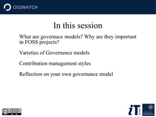 In this session
What are governace models? Why are they important
in FOSS projects?
Varieties of Governence models
Contribution management styles
Reflection on your own governance model
 