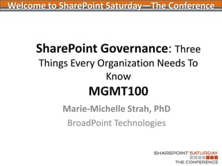 SharePoint Governance: Three Things Every Organization Needs To KnowMGMT100 Welcome to SharePoint Saturday—The Conference Marie-Michelle Strah, PhD BroadPoint Technologies 