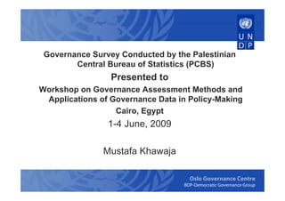 Governance Survey Conducted by the Palestinian
        Central Bureau of Statistics (PCBS)
                 Presented to
Workshop on Governance Assessment Methods and
 Applications of Governance Data in Policy-Making
                  Cairo, Egypt
                1-4 June, 2009

               Mustafa Khawaja

                                    Oslo Governance Centre
                                  BDP-Democratic Governance Group
 