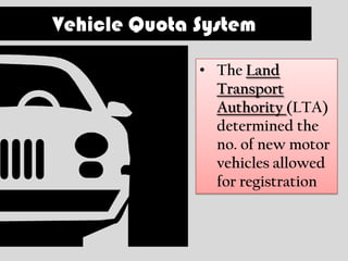 Vehicle Quota System

              • The Land
                Transport
                Authority (LTA)
                determined the
                no. of new motor
                vehicles allowed
                for registration
 