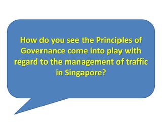 How do you see the Principles of
  Governance come into play with
regard to the management of traffic
            in Singapore?
 