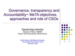 Governance, transparency and Accountability~ MeTA objectives,  approaches and role of CSOs  Daniel Kojo Arhinful Research Fellow, NMIMR Senior Technical Advisor, MeTA Ghana MeTA~Ghana CSO/Media Orientation International Press Centre, Accra 16th April  2009 