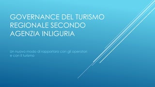 GOVERNANCE DEL TURISMO
REGIONALE SECONDO
AGENZIA INLIGURIA
Un nuovo modo di rapportarsi con gli operatori
e con il turismo
 