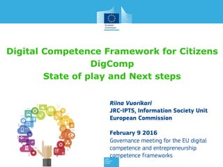Digital Competence Framework for Citizens
DigComp
State of play and Next steps
Riina Vuorikari
JRC-IPTS, Information Society Unit
European Commission
February 9 2016
Governance meeting for the EU digital
competence and entrepreneurship
competence frameworks
 