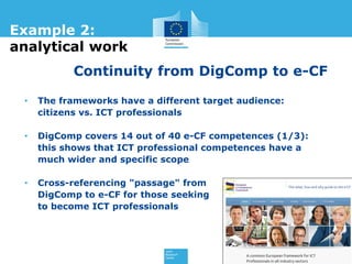14
• The frameworks have a different target audience:
citizens vs. ICT professionals
• DigComp covers 14 out of 40 e-CF co...