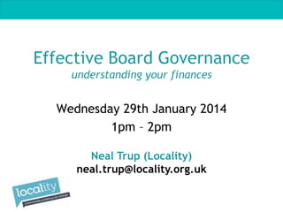 Effective Board Governance
understanding your finances

Wednesday 29th January 2014
1pm – 2pm
Neal Trup (Locality)
neal.trup@locality.org.uk

 