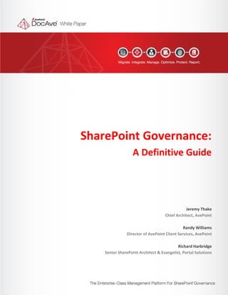 SharePoint Governance:
                                                           A Definitive Guide




                                                                                       Jeremy Thake
                                                                            Chief Architect, AvePoint

                                                                                      Randy Williams
                                                       Director of AvePoint Client Services, AvePoint

                                                                                   Richard Harbridge
                                            Senior SharePoint Architect & Evangelist, Portal Solutions



                                                                                               1
SharePoint Governance: A Definitive Guide
 