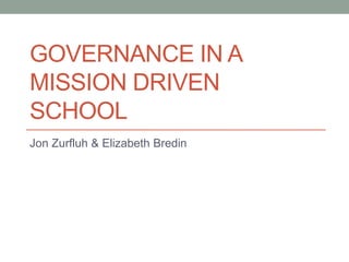 GOVERNANCE IN A
MISSION DRIVEN
SCHOOL
Jon Zurfluh & Elizabeth Bredin
 