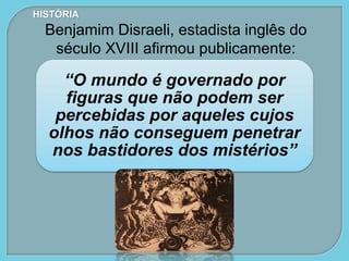 “O mundo é governado por
figuras que não podem ser
percebidas por aqueles cujos
olhos não conseguem penetrar
nos bastidores dos mistérios”
HISTÓRIA
Benjamim Disraeli, estadista inglês do
século XVIII afirmou publicamente:
 
