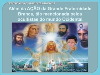 DESVENDANDO OS DIRIGENTES INVISÍVEIS
Além da AÇÃO da Grande Fraternidade
Branca, tão mencionada pelos
ocultistas do mundo Ocidental
 
