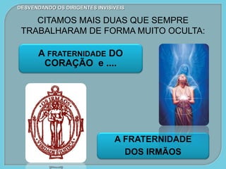 A FRATERNIDADE
DOS IRMÃOS
A FRATERNIDADE DO
CORAÇÃO e ....
DESVENDANDO OS DIRIGENTES INVISÍVEIS
CITAMOS MAIS DUAS QUE SEMPRE
TRABALHARAM DE FORMA MUITO OCULTA:
 