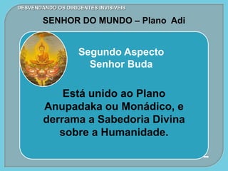 DESVENDANDO OS DIRIGENTES INVISÍVEIS
SENHOR DO MUNDO – Plano Adi
Segundo Aspecto
Senhor Buda
Está unido ao Plano
Anupadaka ou Monádico, e
derrama a Sabedoria Divina
sobre a Humanidade.
 