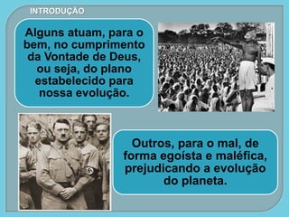 Outros, para o mal, de
forma egoísta e maléfica,
prejudicando a evolução
do planeta.
Alguns atuam, para o
bem, no cumprimento
da Vontade de Deus,
ou seja, do plano
estabelecido para
nossa evolução.
INTRODUÇÃO
 