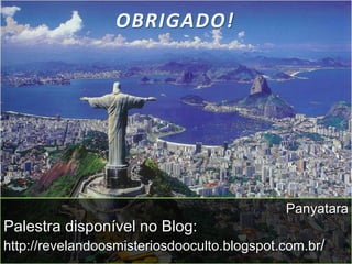 OBRIGADO!
Panyatara
Palestra disponível no Blog:
http://revelandoosmisteriosdooculto.blogspot.com.br/
 
