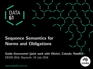 Sequence Semantics for
Norms and Obligations
Guido Governatori (joint work with Olivieri, Calardo, Rotolo)
DEON 2016, Bayreuth, 19 July 2016
www.data61.csiro.au
 