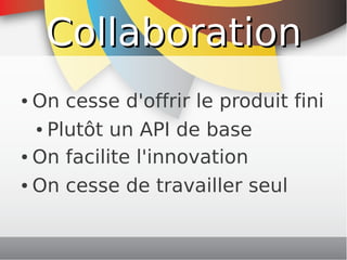 Collaboration
    ● On cesse d'offrir le produit fini
      ● Plutôt un API de base


    ● On facilite l'innovation


    ● On cesse de travailler seul




                      
 