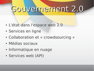 Gouvernement 2.0
    ●   L'état dans l'espace web 2.0
    ●   Services en ligne
    ●   Collaboration et « crowdsourcing »
    ●   Médias sociaux
    ●   Informatique en nuage
    ●   Services web (API)

                              
 