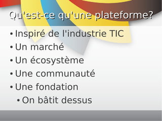 Qu'est-ce qu'une plateforme?
    ● Inspiré de l'industrie TIC
    ● Un marché


    ● Un écosystème


    ● Une communauté


    ● Une fondation


       ● On bâtit dessus

                      
 