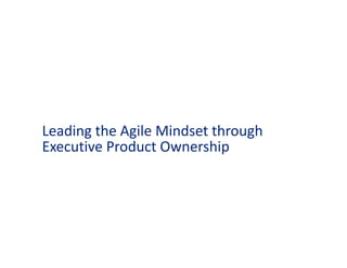 Leading the Agile
Mindset through
Executive Product
Ownership
 
