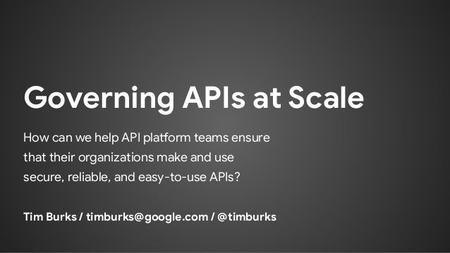 Governing APIs at Scale
How can we help API platform teams ensure
that their organizations make and use
secure, reliable, and easy-to-use APIs?
Tim Burks / timburks@google.com / @timburks
 