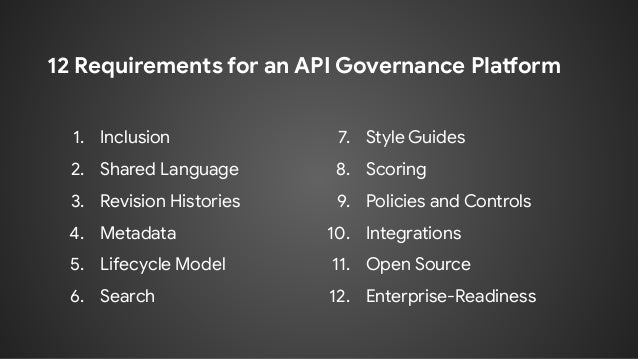 1. Inclusion
2. Shared Language
3. Revision Histories
4. Metadata
5. Lifecycle Model
6. Search
12 Requirements for an API Governance Platform
7. Style Guides
8. Scoring
9. Policies and Controls
10. Integrations
11. Open Source
12. Enterprise-Readiness
 