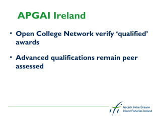 APGAI Ireland
• Open College Network verify ‘qualified’
  awards

• Advanced qualifications remain peer
  assessed
 