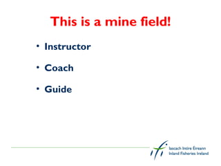 This is a mine field!
• Instructor

• Coach

• Guide
 