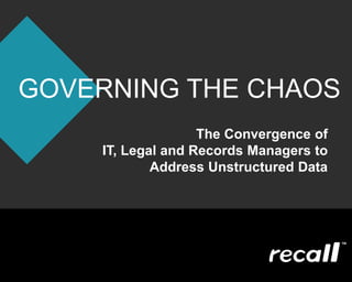 The Convergence of
IT, Legal and Records Managers to
Address Unstructured Data
GOVERNING THE CHAOS
 