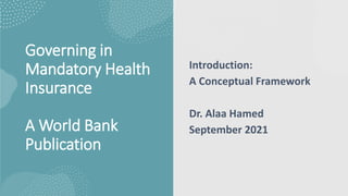 Governing in
Mandatory Health
Insurance
A World Bank
Publication
Introduction:
A Conceptual Framework
Dr. Alaa Hamed
September 2021
 