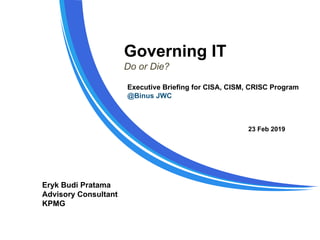 Governing IT
Do or Die?
Eryk Budi Pratama
Advisory Consultant
KPMG
23 Feb 2019
Executive Briefing for CISA, CISM, CRISC Program
@Binus JWC
 