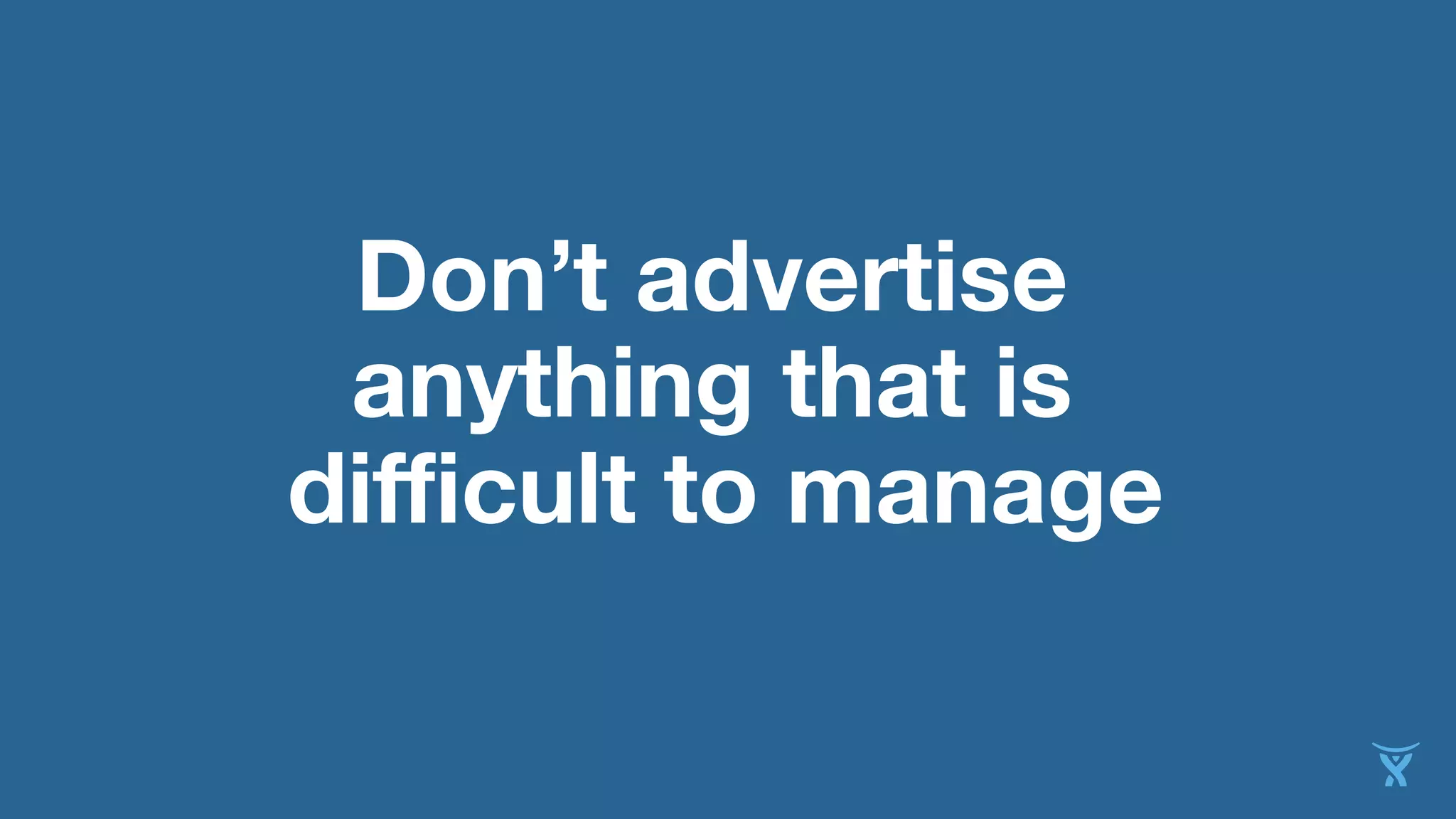 Don’t advertise
anything that is
difficult to manage