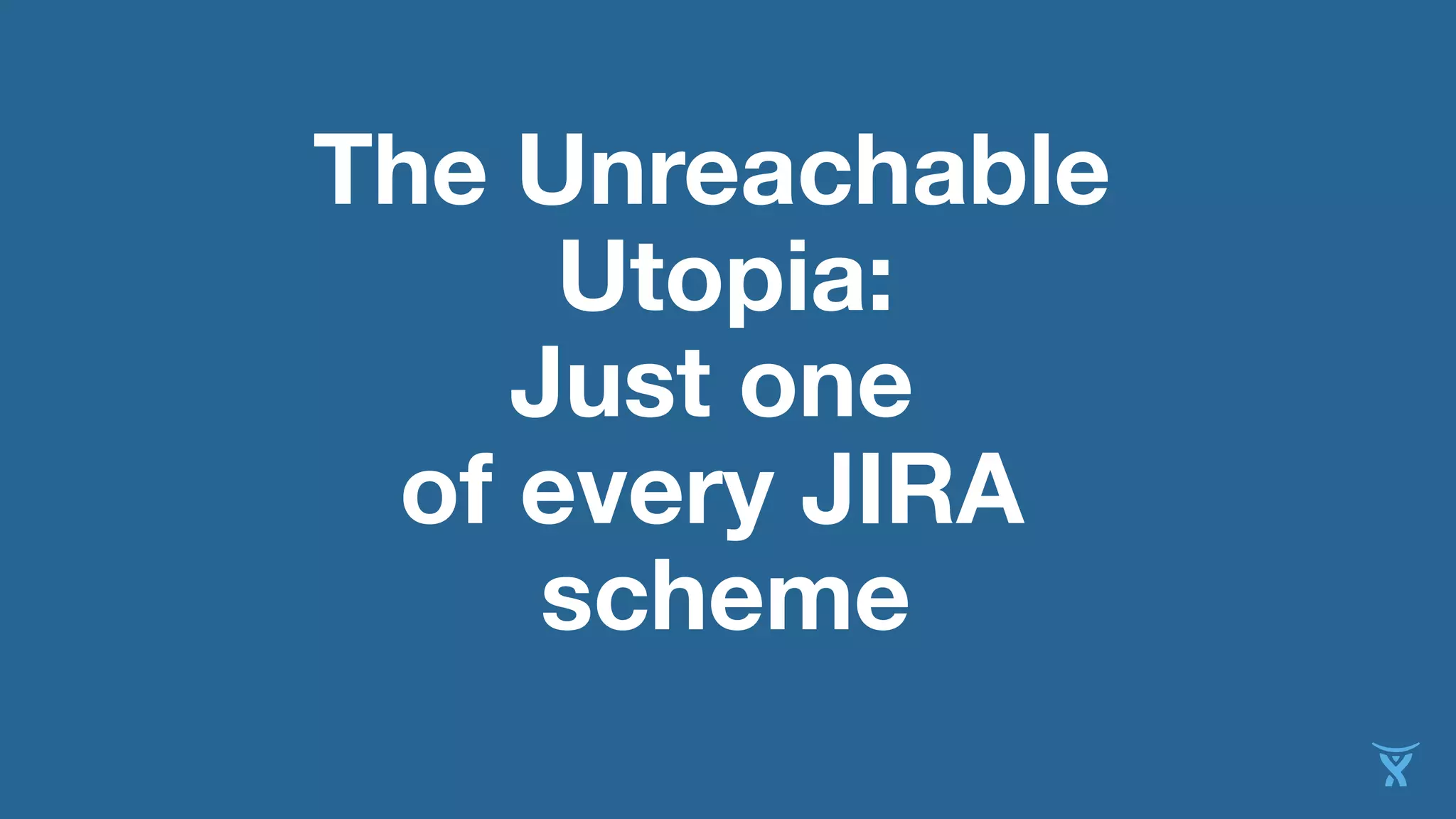 The Unreachable
Utopia:
Just one
of every JIRA
scheme