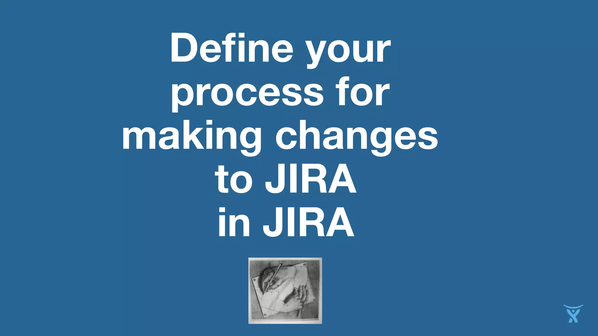 Define your
process for
making changes
to JIRA
in JIRA