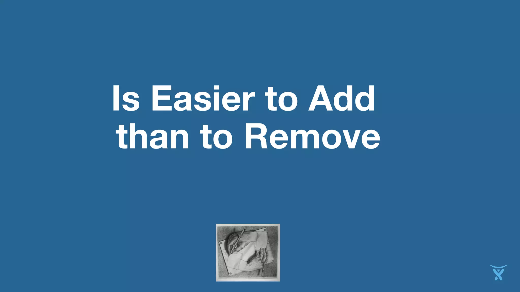 Is Easier to Add
than to Remove