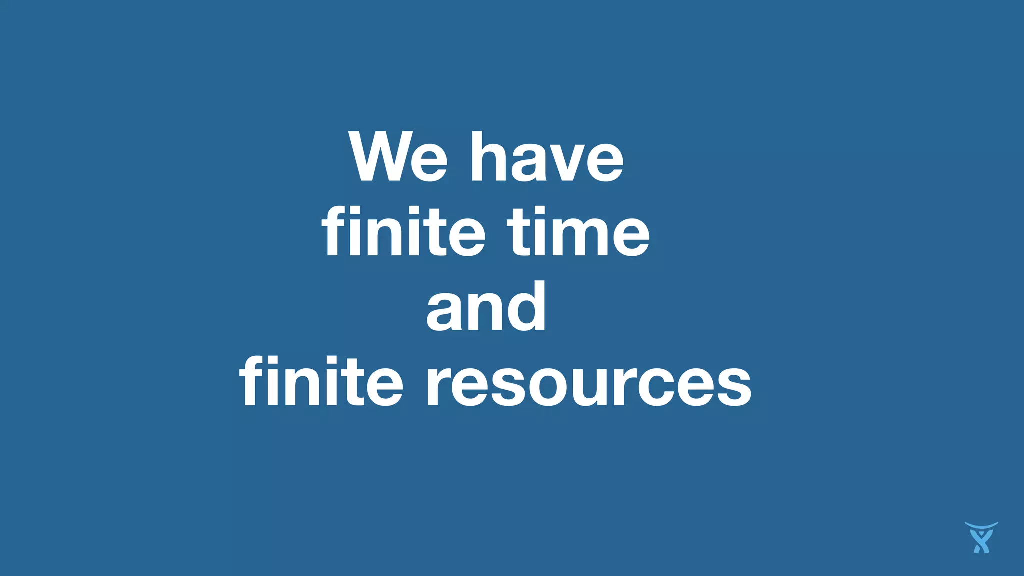 We have
finite time
and
finite resources