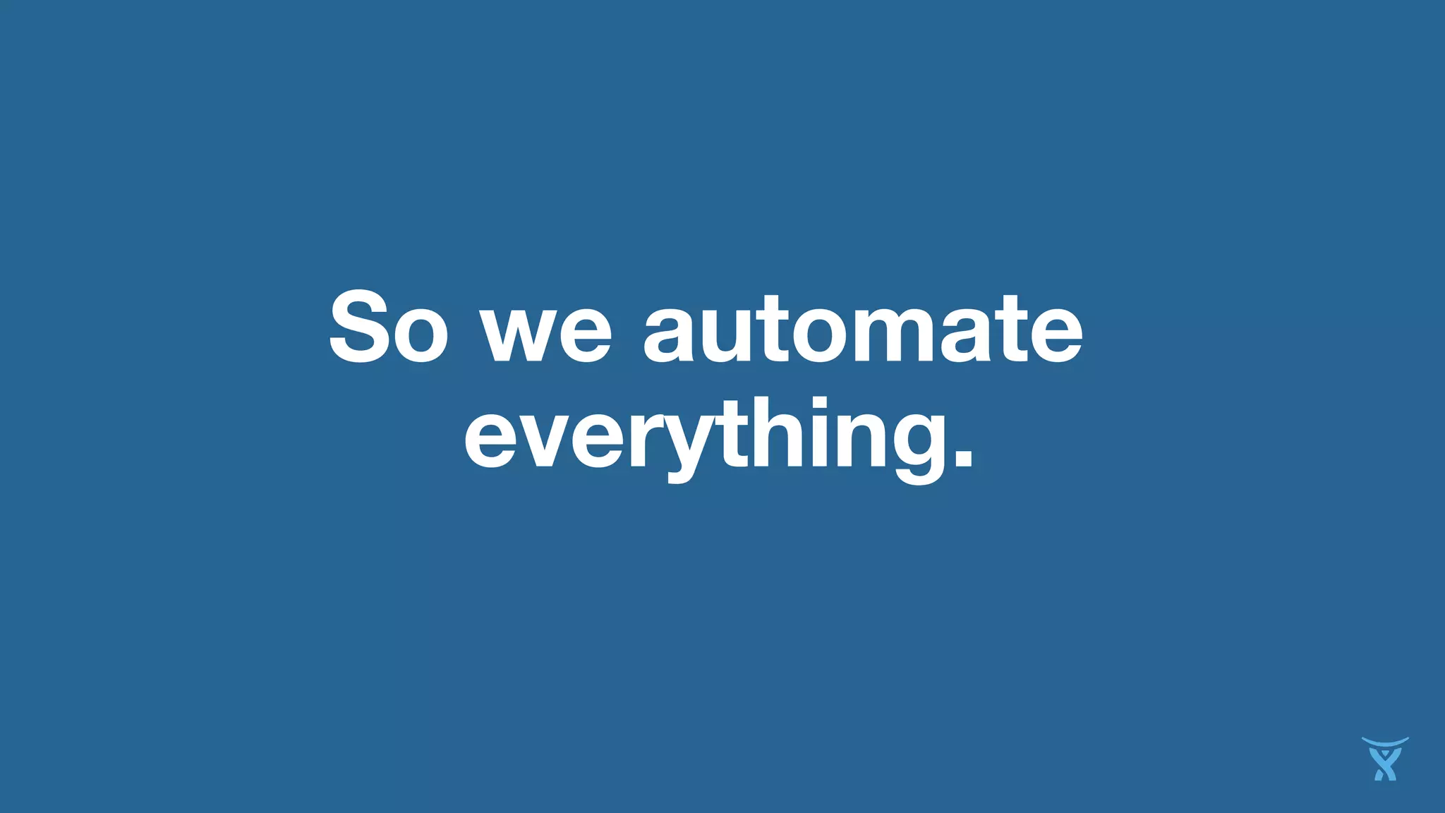 So we automate
everything.