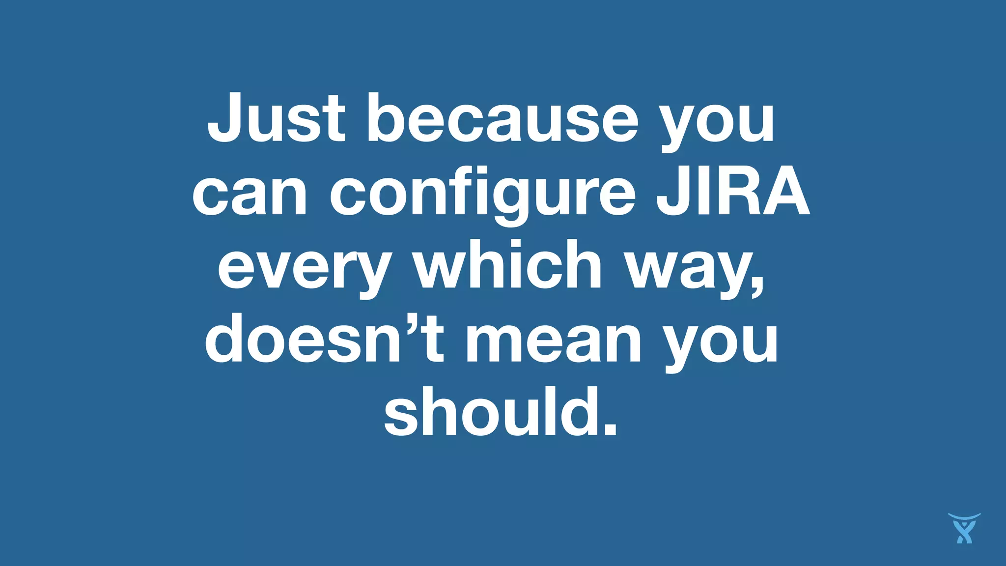 Just because you
can configure JIRA
every which way,
doesn’t mean you
should.