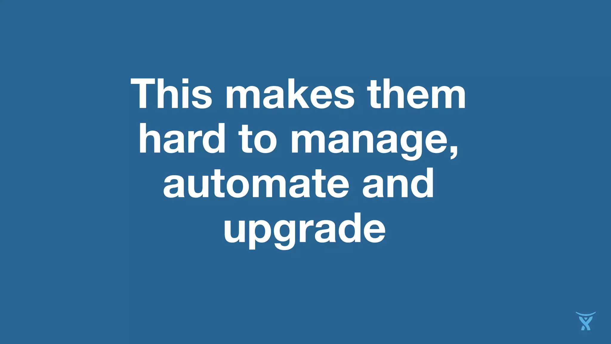 This makes them
hard to manage,
automate and
upgrade