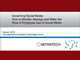Governing Social Media:  How to Monitor, Manage and Make the Most of Employee Use of Social Media Interact  2010 The Legal and Compliance Technology Forum 
