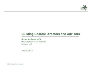 Building Boards: Directors and Advisors!
Robert M. Gervis, CFA!
Managing Member and President,!
Epilogue, LLC!
July 10, 2013!
© 2013 Robert M. Gervis, CFA
 