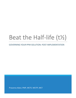 Prasanna Adavi, PMP, MCTS. MCITP, MCT
Beat the Half-life (t½)
GOVERNING YOUR PPM SOLUTION: POST-IMPLEMENTATION
 